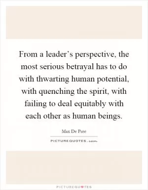 From a leader’s perspective, the most serious betrayal has to do with thwarting human potential, with quenching the spirit, with failing to deal equitably with each other as human beings Picture Quote #1