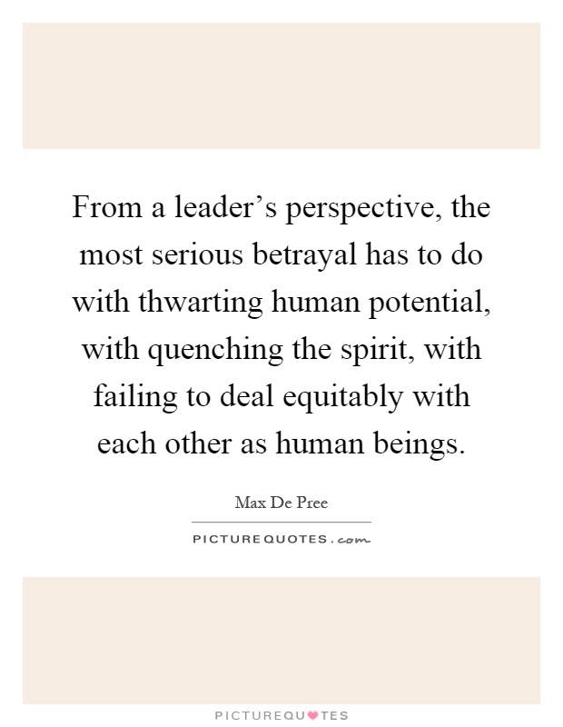 From a leader's perspective, the most serious betrayal has to do with thwarting human potential, with quenching the spirit, with failing to deal equitably with each other as human beings Picture Quote #1