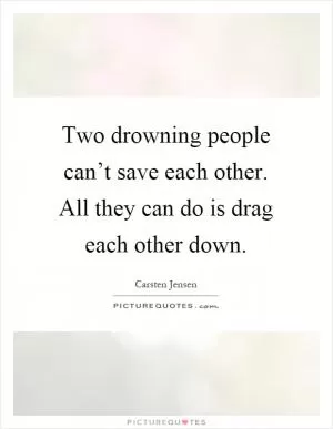 Two drowning people can’t save each other. All they can do is drag each other down Picture Quote #1