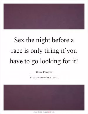 Sex the night before a race is only tiring if you have to go looking for it! Picture Quote #1