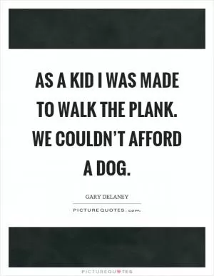 As a kid I was made to walk the plank. We couldn’t afford a dog Picture Quote #1