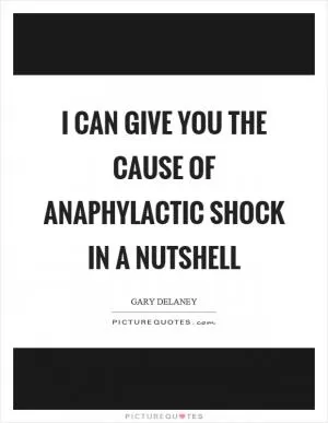 I can give you the cause of anaphylactic shock in a nutshell Picture Quote #1