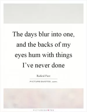 The days blur into one, and the backs of my eyes hum with things I’ve never done Picture Quote #1