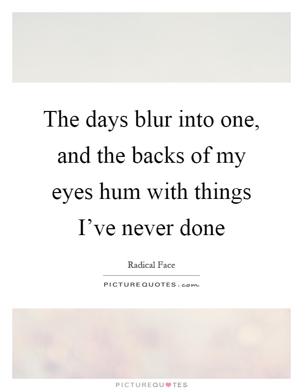 The days blur into one, and the backs of my eyes hum with things I've never done Picture Quote #1