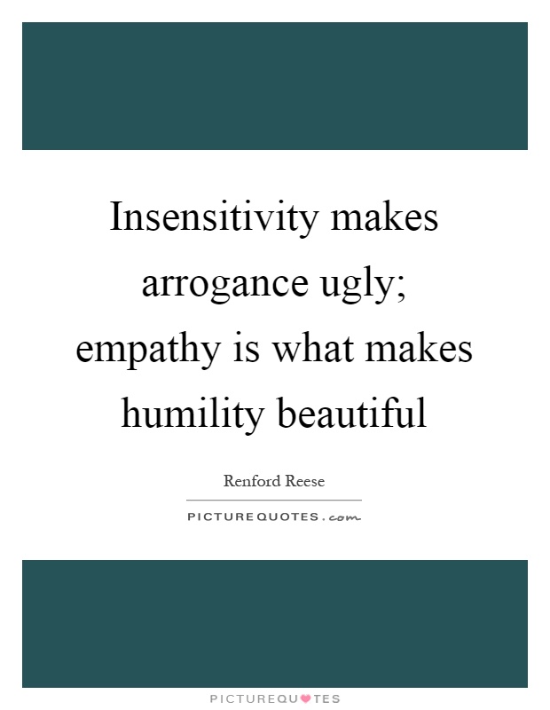 Insensitivity makes arrogance ugly; empathy is what makes humility beautiful Picture Quote #1