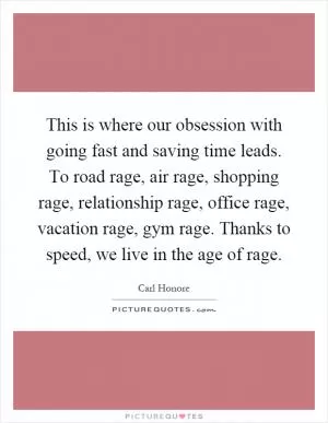 This is where our obsession with going fast and saving time leads. To road rage, air rage, shopping rage, relationship rage, office rage, vacation rage, gym rage. Thanks to speed, we live in the age of rage Picture Quote #1