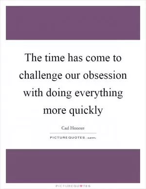 The time has come to challenge our obsession with doing everything more quickly Picture Quote #1