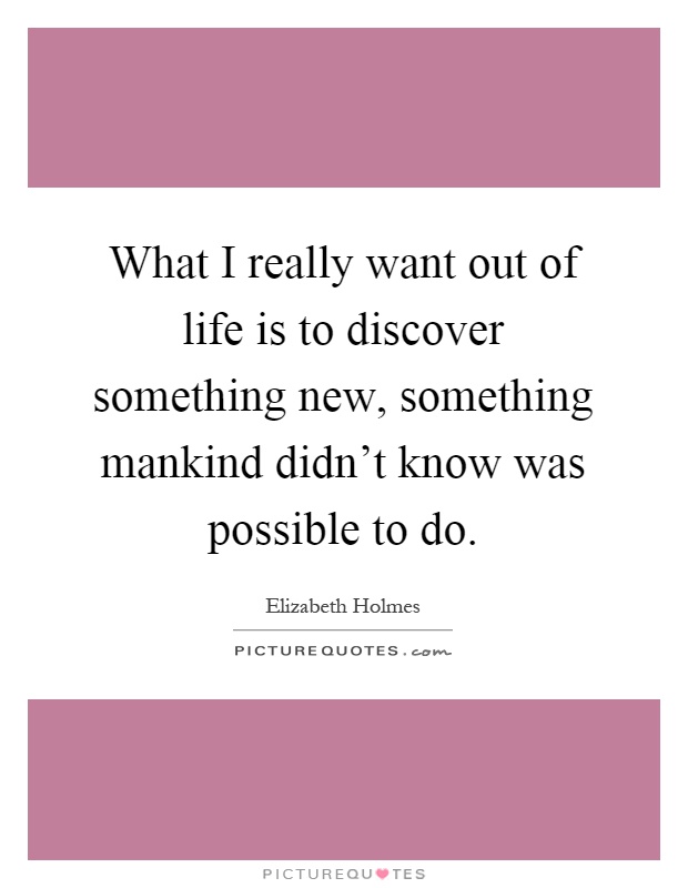What I really want out of life is to discover something new, something mankind didn't know was possible to do Picture Quote #1
