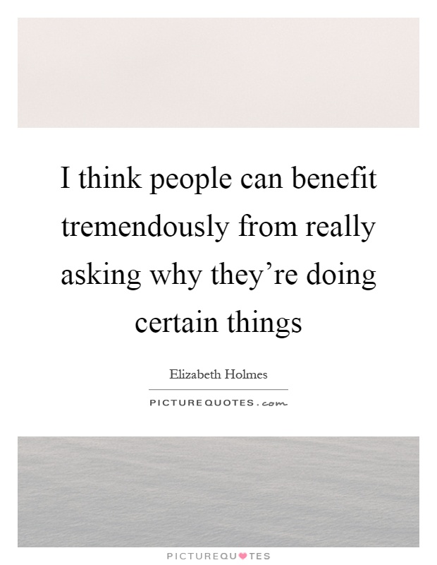 I think people can benefit tremendously from really asking why they're doing certain things Picture Quote #1