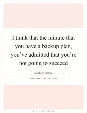 I think that the minute that you have a backup plan, you’ve admitted that you’re not going to succeed Picture Quote #1