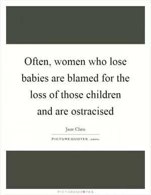 Often, women who lose babies are blamed for the loss of those children and are ostracised Picture Quote #1