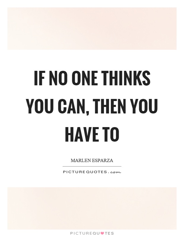 If no one thinks you can, then you have to Picture Quote #1