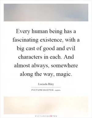 Every human being has a fascinating existence, with a big cast of good and evil characters in each. And almost always, somewhere along the way, magic Picture Quote #1
