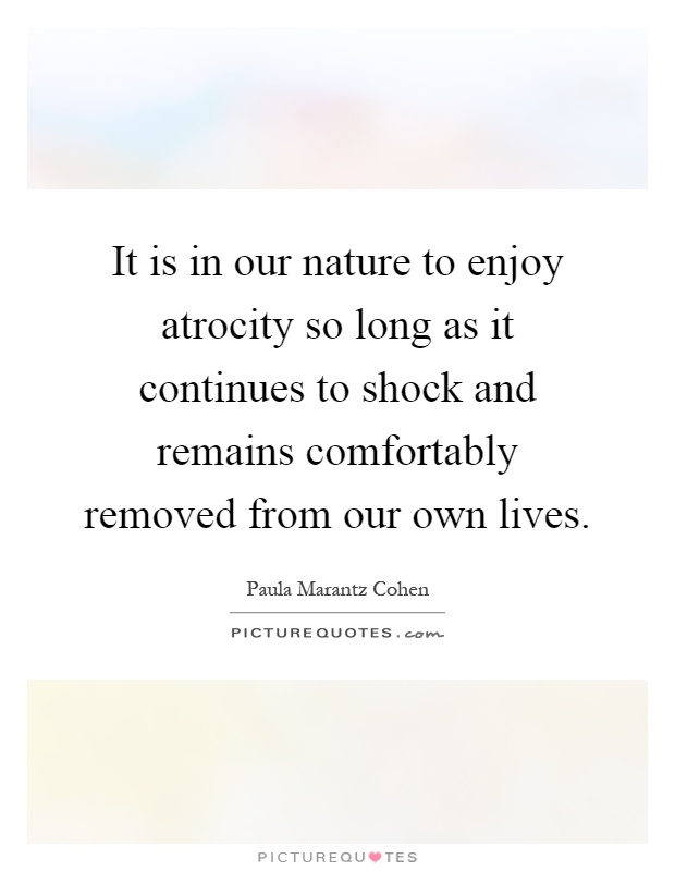 It is in our nature to enjoy atrocity so long as it continues to shock and remains comfortably removed from our own lives Picture Quote #1