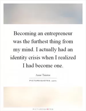 Becoming an entrepreneur was the furthest thing from my mind. I actually had an identity crisis when I realized I had become one Picture Quote #1