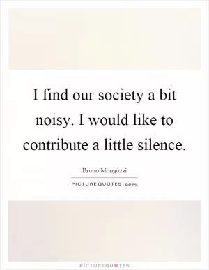 I find our society a bit noisy. I would like to contribute a little silence Picture Quote #1