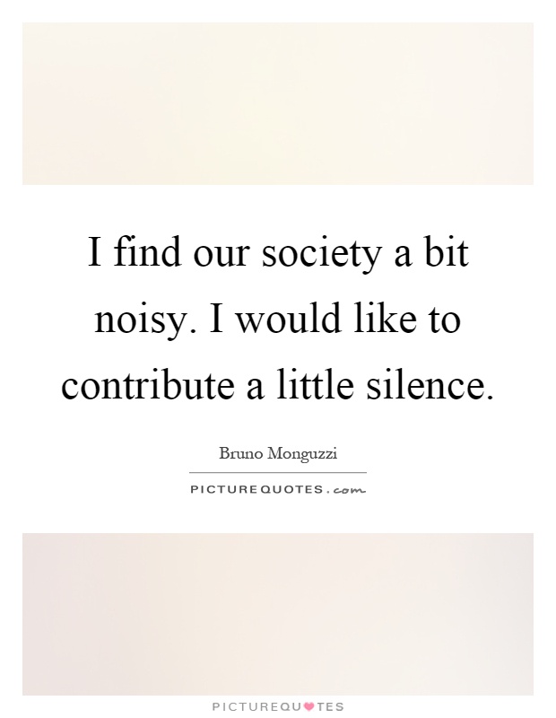 I find our society a bit noisy. I would like to contribute a little silence Picture Quote #1
