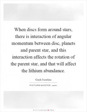 When discs form around stars, there is interaction of angular momentum between disc, planets and parent star, and this interaction affects the rotation of the parent star, and that will affect the lithium abundance Picture Quote #1