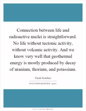 Connection between life and radioactive nuclei is straightforward. No life without tectonic activity, without volcanic activity. And we know very well that geothermal energy is mostly produced by decay of uranium, thorium, and potassium Picture Quote #1