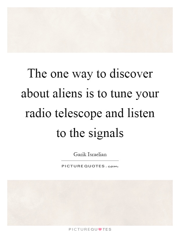The one way to discover about aliens is to tune your radio telescope and listen to the signals Picture Quote #1