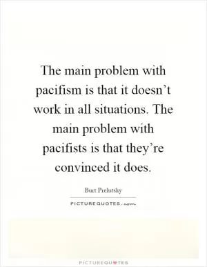 The main problem with pacifism is that it doesn’t work in all situations. The main problem with pacifists is that they’re convinced it does Picture Quote #1