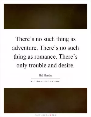 There’s no such thing as adventure. There’s no such thing as romance. There’s only trouble and desire Picture Quote #1