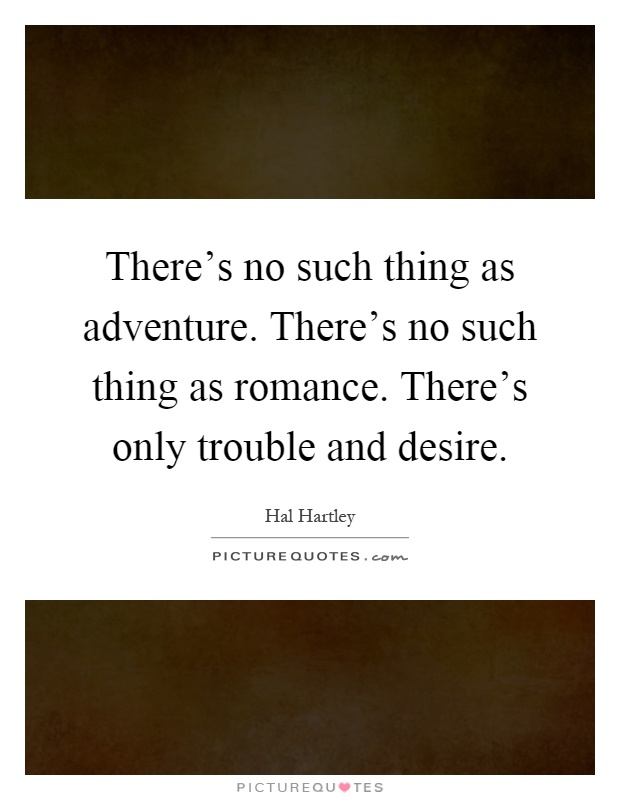 There's no such thing as adventure. There's no such thing as romance. There's only trouble and desire Picture Quote #1