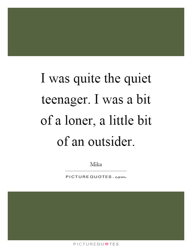 I was quite the quiet teenager. I was a bit of a loner, a little bit of an outsider Picture Quote #1