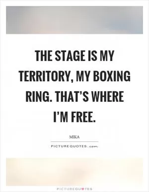 The stage is my territory, my boxing ring. That’s where I’m free Picture Quote #1