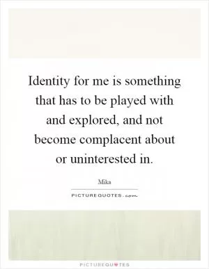 Identity for me is something that has to be played with and explored, and not become complacent about or uninterested in Picture Quote #1