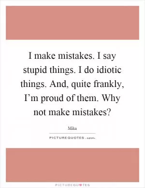 I make mistakes. I say stupid things. I do idiotic things. And, quite frankly, I’m proud of them. Why not make mistakes? Picture Quote #1