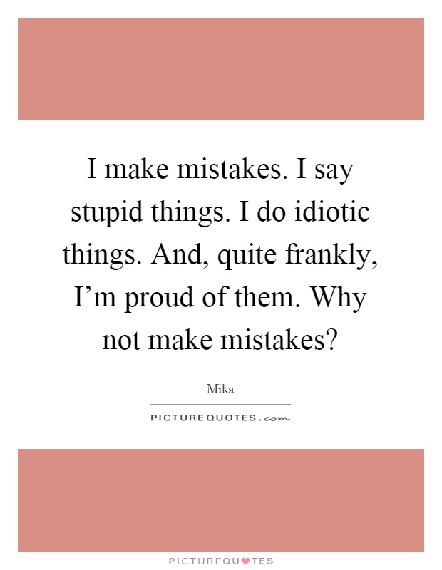 I make mistakes. I say stupid things. I do idiotic things. And, quite frankly, I'm proud of them. Why not make mistakes? Picture Quote #1