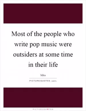 Most of the people who write pop music were outsiders at some time in their life Picture Quote #1
