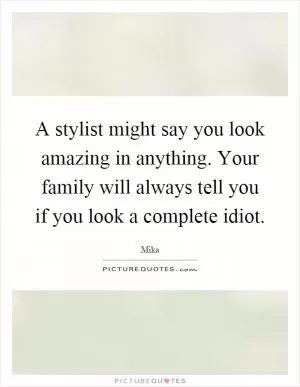 A stylist might say you look amazing in anything. Your family will always tell you if you look a complete idiot Picture Quote #1