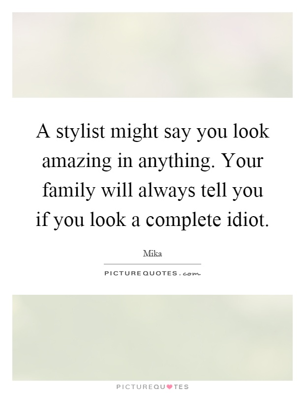 A stylist might say you look amazing in anything. Your family will always tell you if you look a complete idiot Picture Quote #1