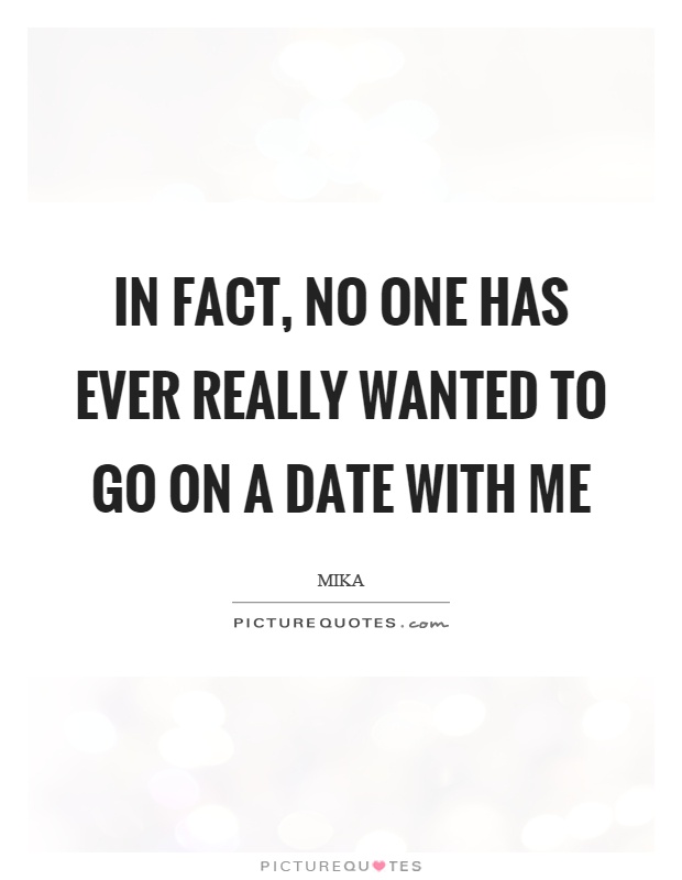 In fact, no one has ever really wanted to go on a date with me Picture Quote #1