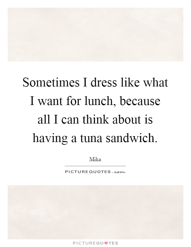 Sometimes I dress like what I want for lunch, because all I can think about is having a tuna sandwich Picture Quote #1