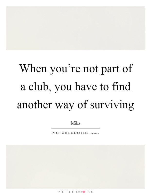 When you're not part of a club, you have to find another way of surviving Picture Quote #1