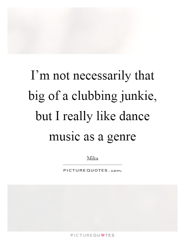 I'm not necessarily that big of a clubbing junkie, but I really like dance music as a genre Picture Quote #1