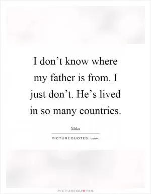 I don’t know where my father is from. I just don’t. He’s lived in so many countries Picture Quote #1