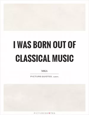 I was born out of classical music Picture Quote #1