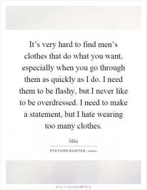 It’s very hard to find men’s clothes that do what you want, especially when you go through them as quickly as I do. I need them to be flashy, but I never like to be overdressed. I need to make a statement, but I hate wearing too many clothes Picture Quote #1