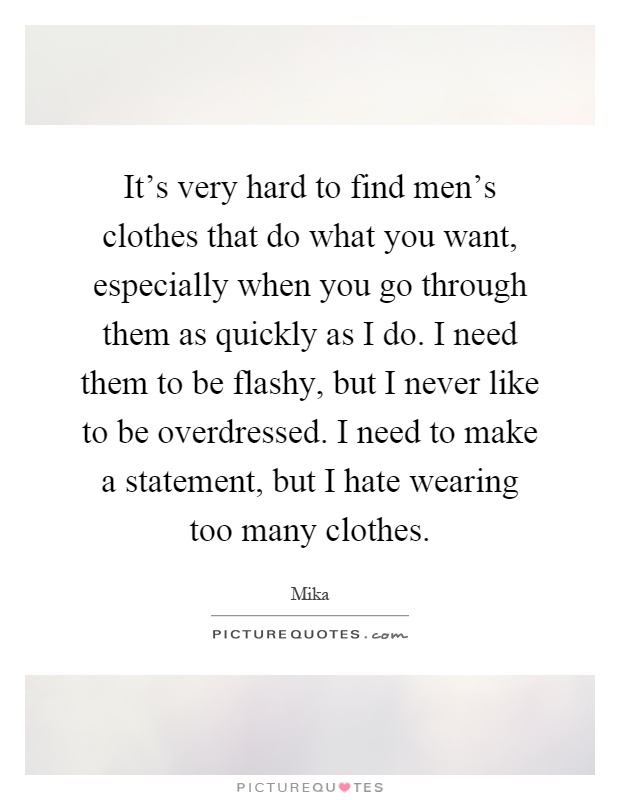 It's very hard to find men's clothes that do what you want, especially when you go through them as quickly as I do. I need them to be flashy, but I never like to be overdressed. I need to make a statement, but I hate wearing too many clothes Picture Quote #1