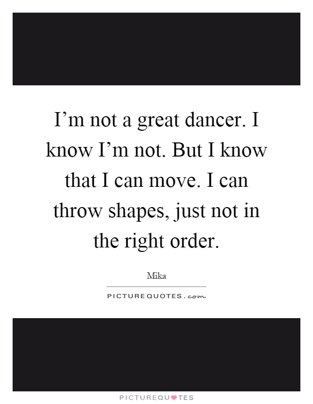 I'm not a great dancer. I know I'm not. But I know that I can move. I can throw shapes, just not in the right order Picture Quote #1