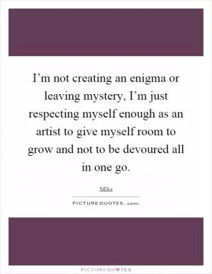 I’m not creating an enigma or leaving mystery, I’m just respecting myself enough as an artist to give myself room to grow and not to be devoured all in one go Picture Quote #1