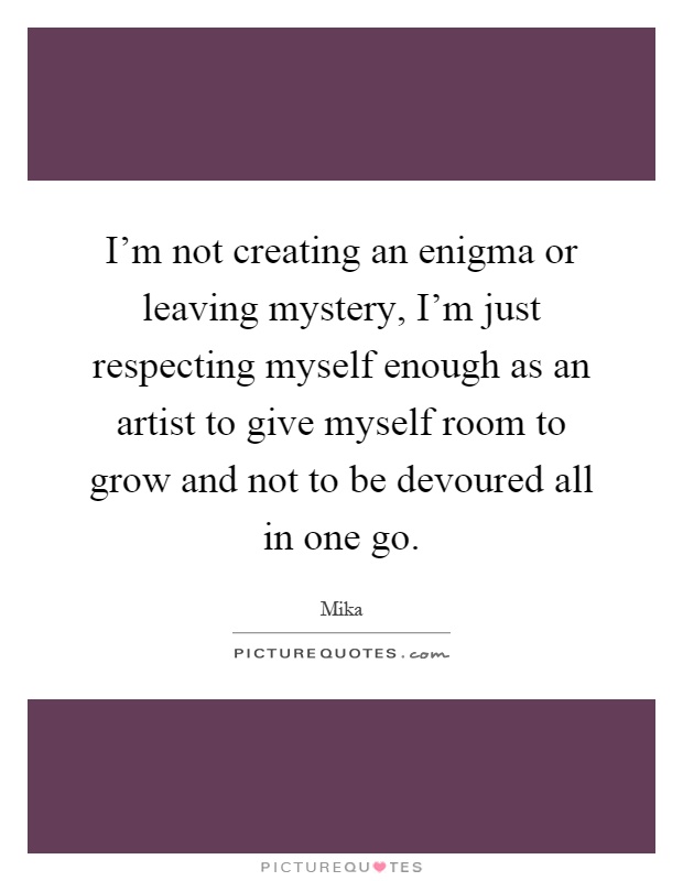 I'm not creating an enigma or leaving mystery, I'm just respecting myself enough as an artist to give myself room to grow and not to be devoured all in one go Picture Quote #1