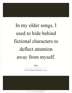 In my older songs, I used to hide behind fictional characters to deflect attention away from myself Picture Quote #1
