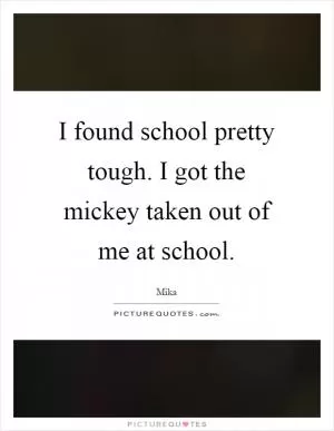 I found school pretty tough. I got the mickey taken out of me at school Picture Quote #1
