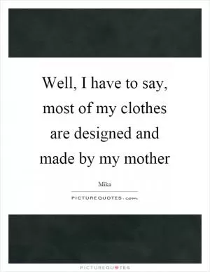 Well, I have to say, most of my clothes are designed and made by my mother Picture Quote #1