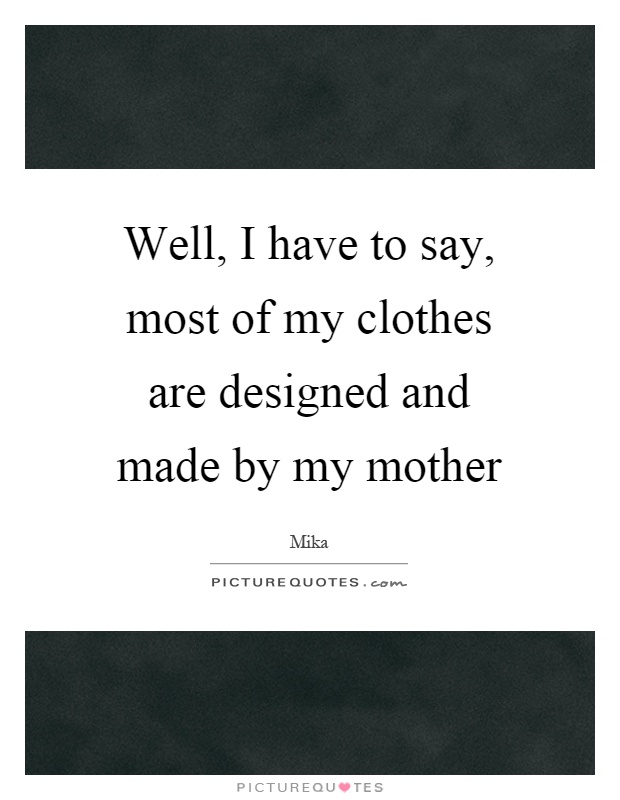 Well, I have to say, most of my clothes are designed and made by my mother Picture Quote #1